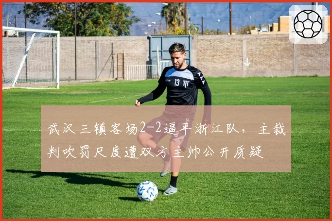 武汉三镇客场2-2逼平浙江队，主裁判吹罚尺度遭双方主帅公开质疑
