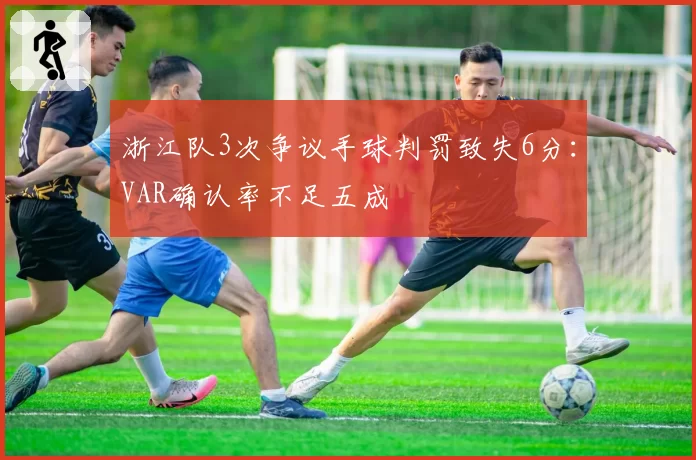 浙江队3次争议手球判罚致失6分：VAR确认率不足五成