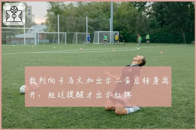 裁判向卡马文加出示二黄后转身离开,经过提醒才出示红牌