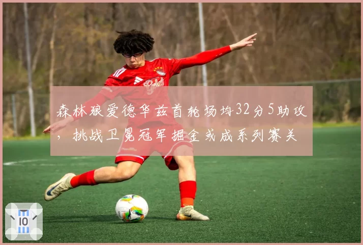 森林狼爱德华兹首轮场均32分5助攻，挑战卫冕冠军掘金或成系列赛关键