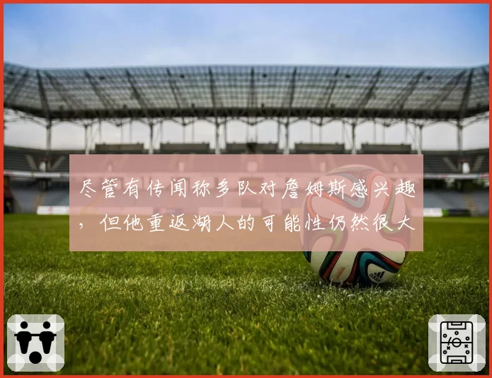 尽管有传闻称多队对詹姆斯感兴趣，但他重返湖人的可能性仍然很大