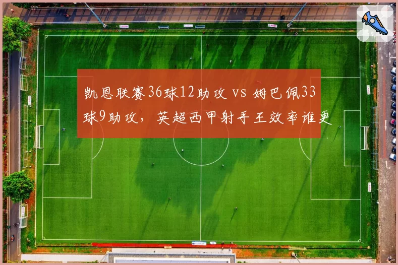 凯恩联赛36球12助攻 vs 姆巴佩33球9助攻，英超西甲射手王效率谁更胜一筹