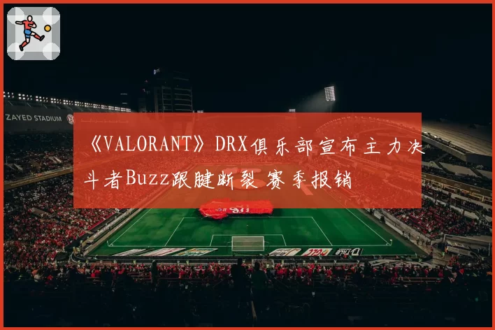 《VALORANT》DRX俱乐部宣布主力决斗者Buzz跟腱断裂 赛季报销