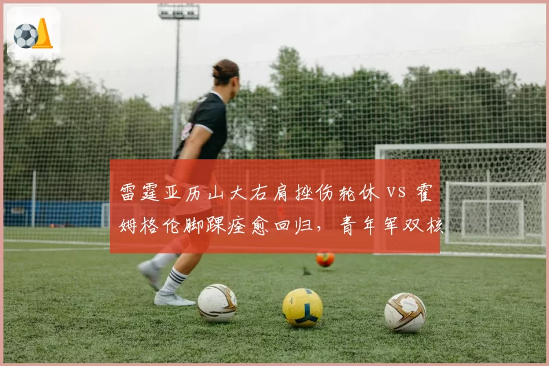 雷霆亚历山大右肩挫伤轮休 vs 霍姆格伦脚踝痊愈回归,青年军双核恢复进度大不同