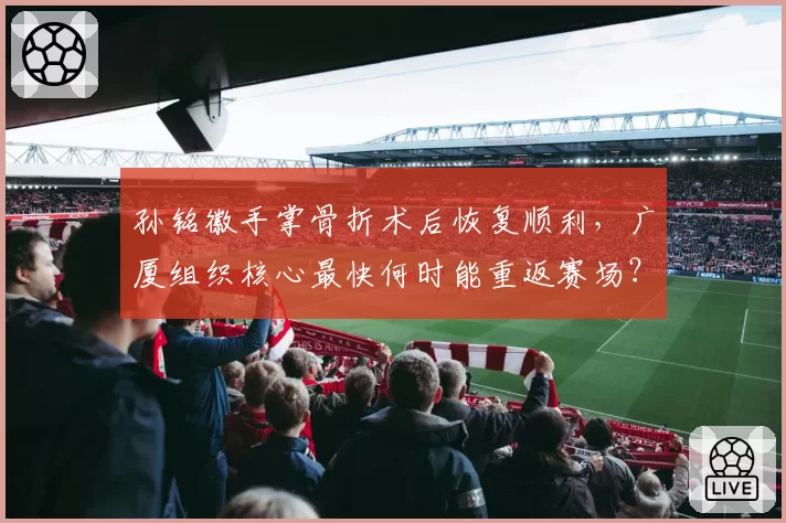 孙铭徽手掌骨折术后恢复顺利,广厦组织核心最快何时能重返赛场?