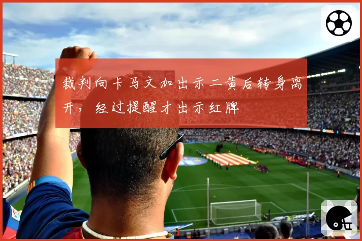 裁判向卡马文加出示二黄后转身离开,经过提醒才出示红牌