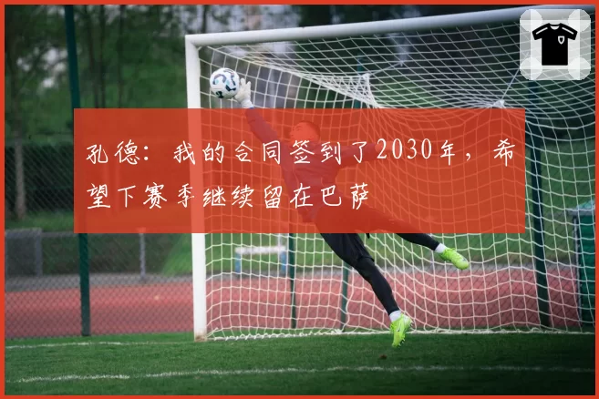 孔德：我的合同签到了2030年，希望下赛季继续留在巴萨