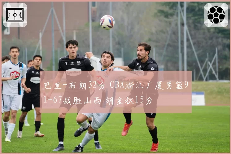 巴里-布朗32分 CBA浙江广厦男篮91-67战胜山西 胡金秋15分