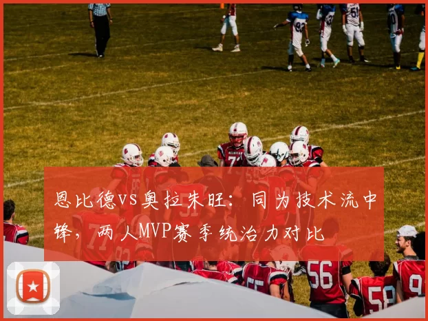 恩比德vs奥拉朱旺：同为技术流中锋，两人MVP赛季统治力对比