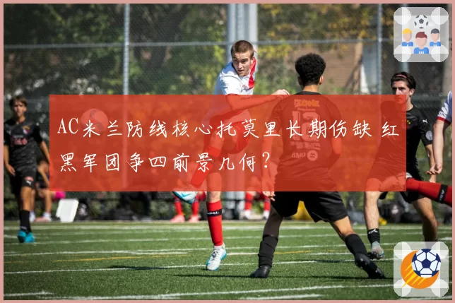 AC米兰防线核心托莫里长期伤缺 红黑军团争四前景几何？