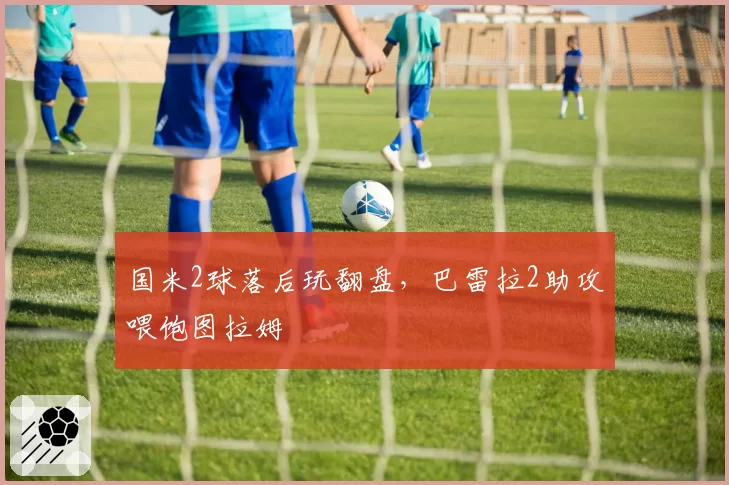 国米2球落后玩翻盘,巴雷拉2助攻喂饱图拉姆