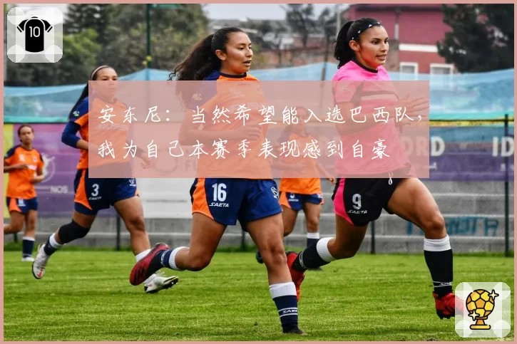 安东尼：当然希望能入选巴西队，我为自己本赛季表现感到自豪