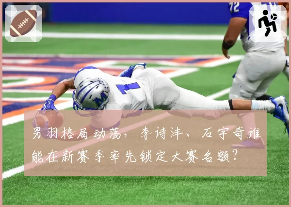 男羽格局动荡，李诗沣、石宇奇谁能在新赛季率先锁定大赛名额？