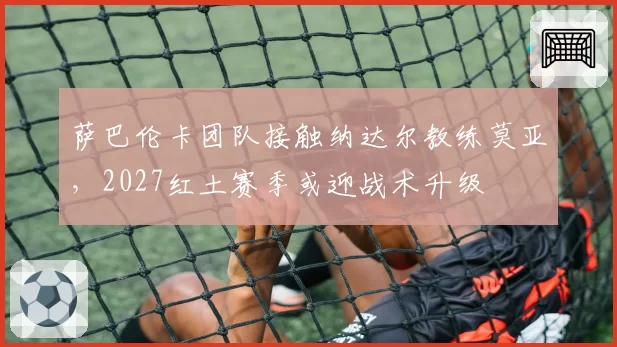 萨巴伦卡团队接触纳达尔教练莫亚，2027红土赛季或迎战术升级