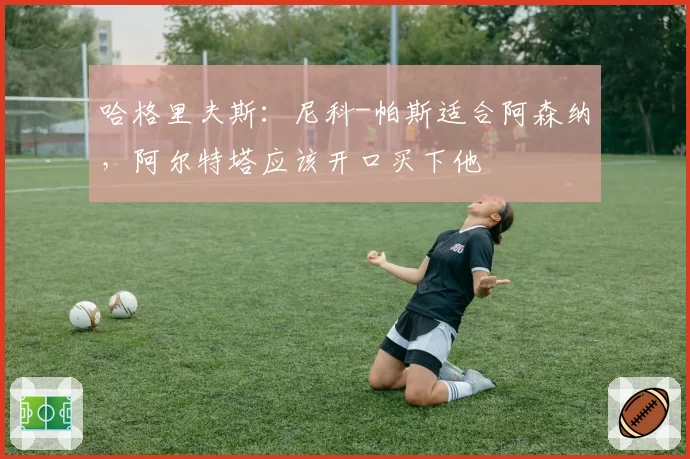 哈格里夫斯：尼科-帕斯适合阿森纳，阿尔特塔应该开口买下他