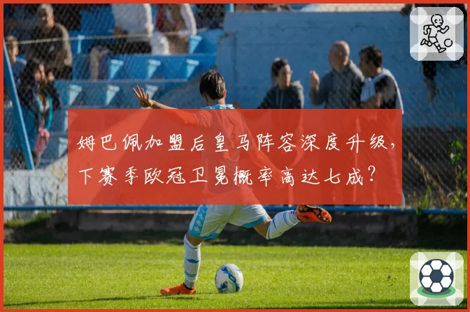 姆巴佩加盟后皇马阵容深度升级,下赛季欧冠卫冕概率高达七成?