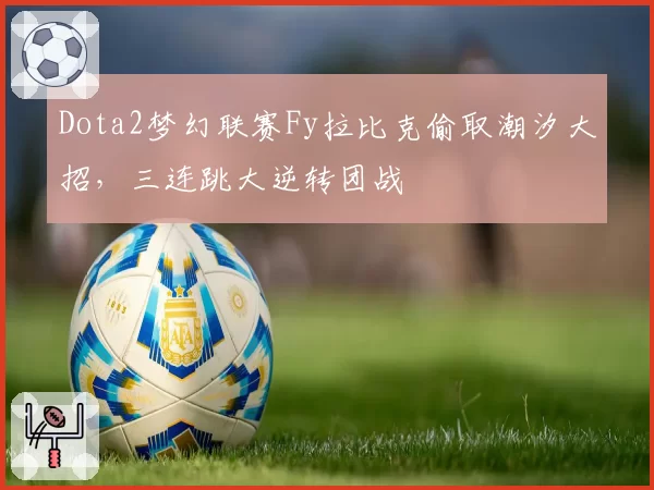 Dota2梦幻联赛Fy拉比克偷取潮汐大招,三连跳大逆转团战
