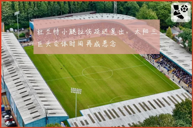 杜兰特小腿拉伤延迟复出,太阳三巨头合体时间再成悬念