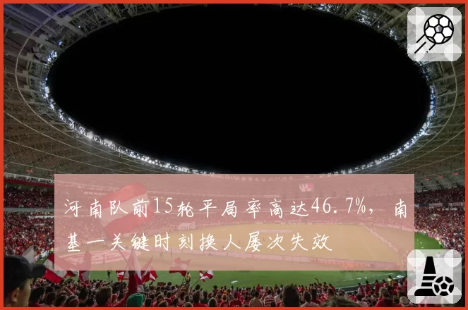 河南队前15轮平局率高达46.7%,南基一关键时刻换人屡次失效