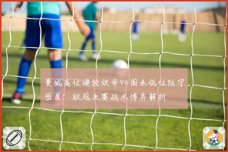 曼城高位逼抢效率vs国米低位防守密度:欧冠决赛战术博弈解析