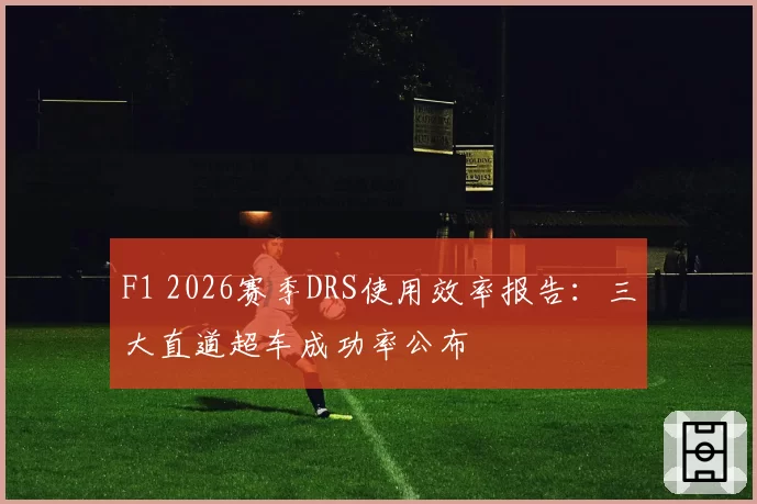F1 2026赛季DRS使用效率报告：三大直道超车成功率公布