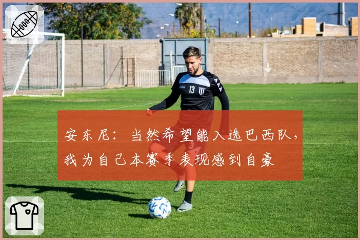 安东尼:当然希望能入选巴西队,我为自己本赛季表现感到自豪