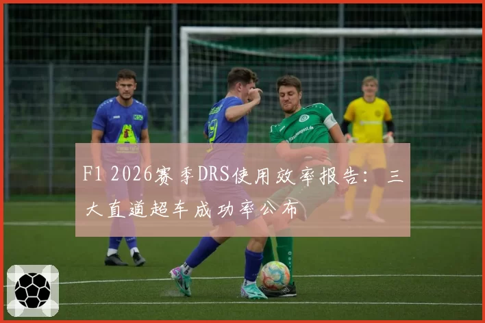 F1 2026赛季DRS使用效率报告：三大直道超车成功率公布