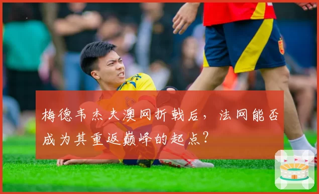 梅德韦杰夫澳网折戟后，法网能否成为其重返巅峰的起点？