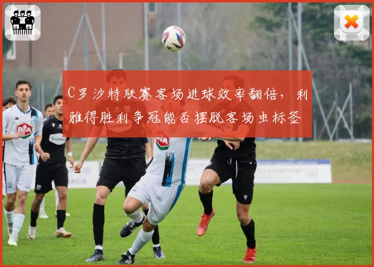 C罗沙特联赛客场进球效率翻倍，利雅得胜利争冠能否摆脱客场虫标签？