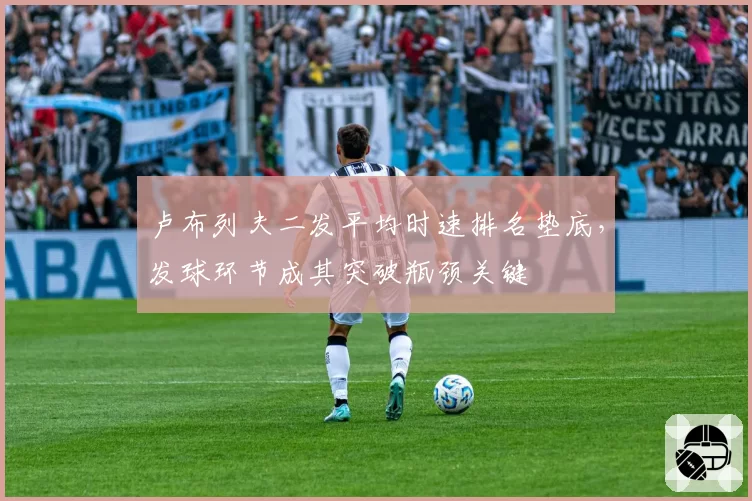 卢布列夫二发平均时速排名垫底，发球环节成其突破瓶颈关键