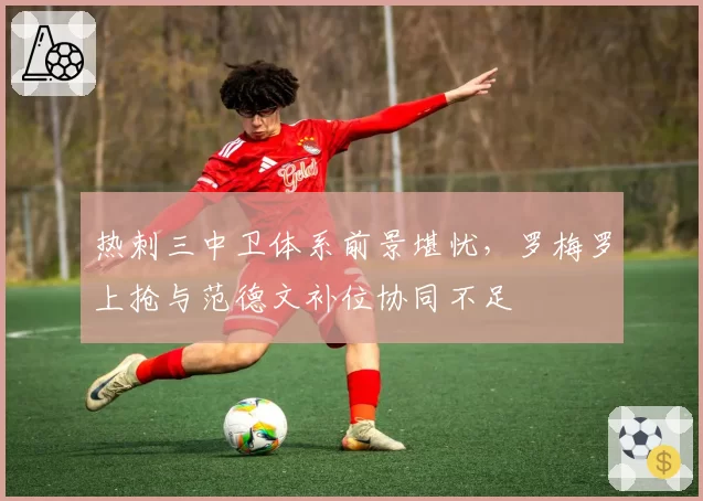 热刺三中卫体系前景堪忧，罗梅罗上抢与范德文补位协同不足