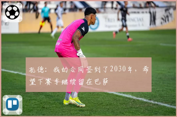 孔德：我的合同签到了2030年，希望下赛季继续留在巴萨