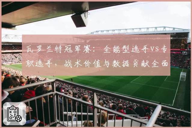 瓦罗兰特冠军赛:全能型选手vs专职选手,战术价值与数据贡献全面对比