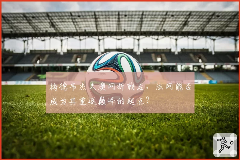 梅德韦杰夫澳网折戟后，法网能否成为其重返巅峰的起点？