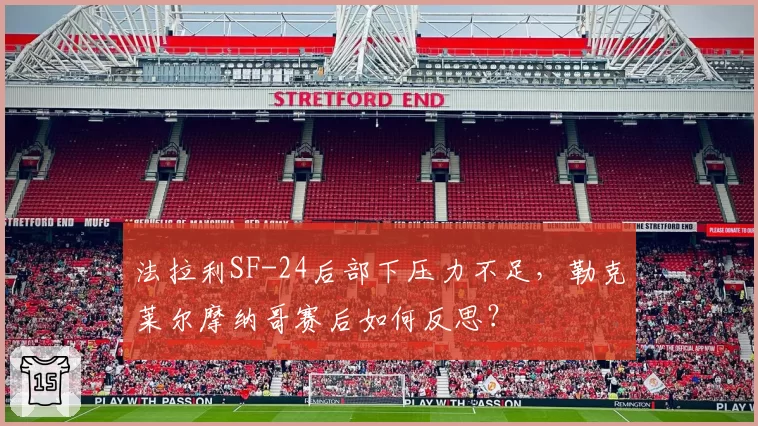 法拉利SF-24后部下压力不足，勒克莱尔摩纳哥赛后如何反思？