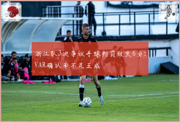 浙江队3次争议手球判罚致失6分：VAR确认率不足五成