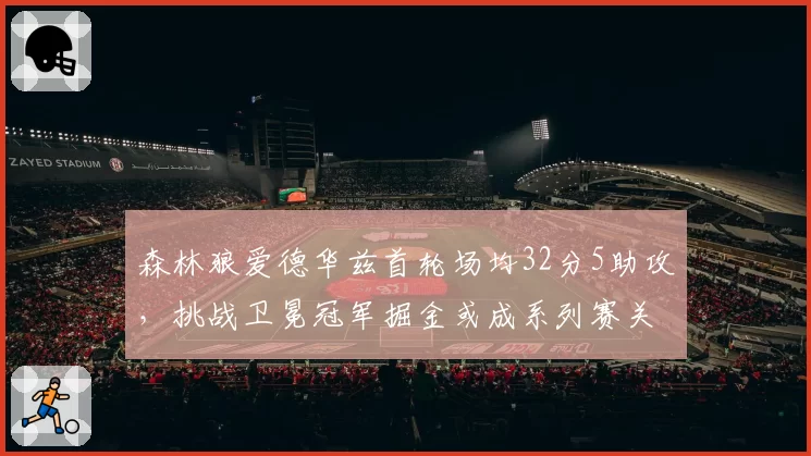 森林狼爱德华兹首轮场均32分5助攻，挑战卫冕冠军掘金或成系列赛关键
