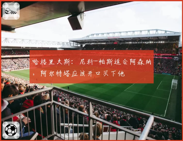 哈格里夫斯：尼科-帕斯适合阿森纳，阿尔特塔应该开口买下他