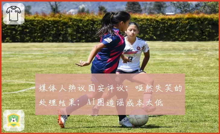 媒体人热议国安评议:哑然失笑的处理结果;AI图造谣成本太低