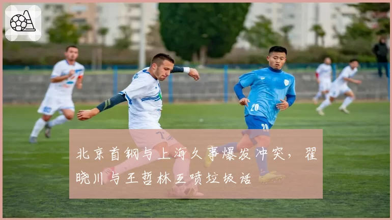 北京首钢与上海久事爆发冲突,翟晓川与王哲林互喷垃圾话