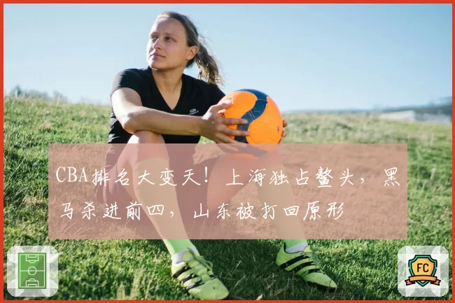 CBA排名大变天!上海独占鳌头,黑马杀进前四,山东被打回原形