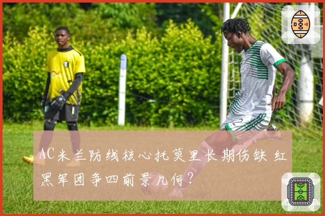 AC米兰防线核心托莫里长期伤缺 红黑军团争四前景几何？