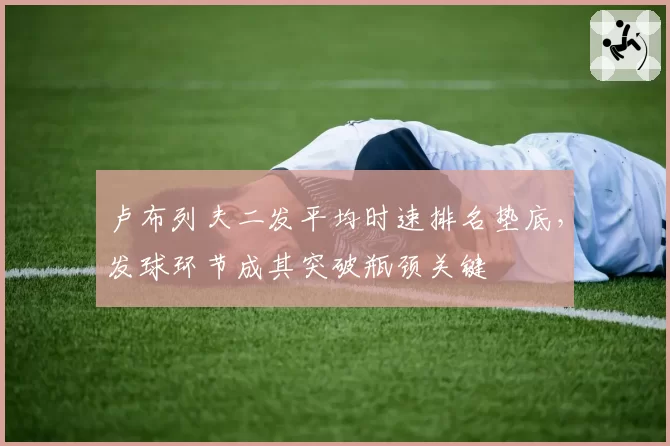 卢布列夫二发平均时速排名垫底，发球环节成其突破瓶颈关键