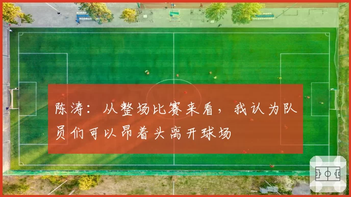 陈涛：从整场比赛来看，我认为队员们可以昂着头离开球场