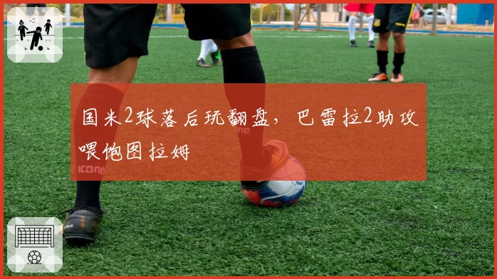 国米2球落后玩翻盘,巴雷拉2助攻喂饱图拉姆